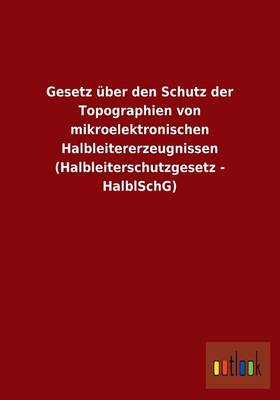Gesetz Uber Den Schutz Der Topographien Von Mikroelektronischen Halbleitererzeugnissen (Halbleiterschutzgesetz - Halblschg) (Paperback)