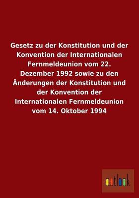 Gesetz Zu Der Konstitution Und Der Konvention Der Internationalen Fernmeldeunion Vom 22. Dezember 1992 Sowie Zu Den Anderungen Der Konstitution Und de (Paperback)