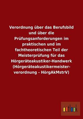 Verordnung UEber Das Berufsbild Und UEber Die Prufungsanforderungen Im Praktischen Und Im Fachtheoretischen Teil Der Meisterprufung Fur Das Hoergerateakustiker-Handwerk (Hoergerateakustikermeister- Verordnung - Hoergakmstrv) (Paperback)