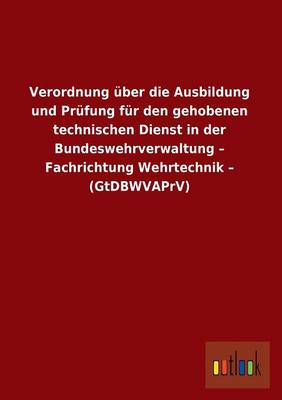 Verordnung Uber Die Ausbildung Und Prufung Fur Den Gehobenen Technischen Dienst in Der Bundeswehrverwaltung - Fachrichtung Wehrtechnik - (Gtdbwvaprv) (Paperback)