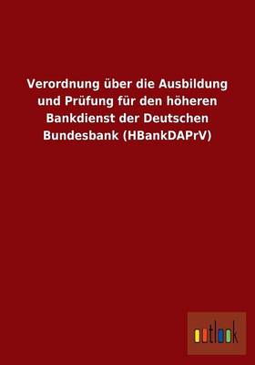 Verordnung UEber Die Ausbildung Und Prufung Fur Den Hoeheren Bankdienst Der Deutschen Bundesbank (Hbankdaprv) (Paperback)
