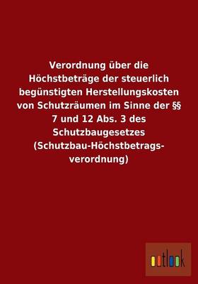 Verordnung Uber Die Hochstbetrage Der Steuerlich Begunstigten Herstellungskosten Von Schutzraumen Im Sinne Der 7 Und 12 ABS. 3 Des Schutzbaugesetzes (Schutzbau-Hochstbetrags- Verordnung) (Paperback)