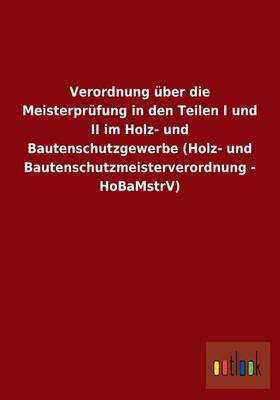 Verordnung Uber Die Meisterprufung in Den Teilen I Und II Im Holz- Und Bautenschutzgewerbe (Holz- Und Bautenschutzmeisterverordnung - Hobamstrv) (Paperback)