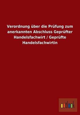 Verordnung ber Die Pr fung Zum Anerkannten Abschluss Gepr fter Handelsfachwirt / Gepr fte Handelsfachwirtin (Paperback)