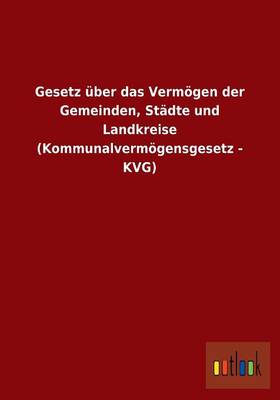 Gesetz UEber Das Vermoegen Der Gemeinden, Stadte Und Landkreise (Kommunalvermoegensgesetz - Kvg) (Paperback)