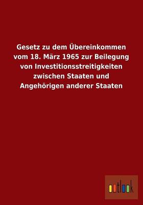 Gesetz Zu Dem Ubereinkommen Vom 18. Marz 1965 Zur Beilegung Von Investitionsstreitigkeiten Zwischen Staaten Und Angehorigen Anderer Staaten (Paperback)