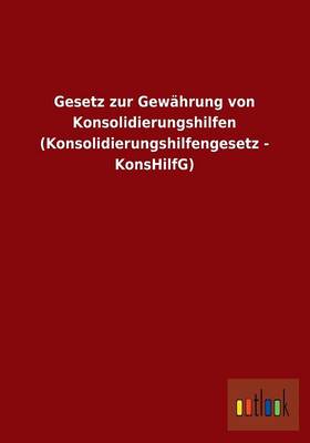 Gesetz Zur Gewahrung Von Konsolidierungshilfen (Konsolidierungshilfengesetz - Konshilfg) (Paperback)