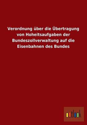 Verordnung Uber Die Ubertragung Von Hoheitsaufgaben Der Bundeszollverwaltung Auf Die Eisenbahnen Des Bundes (Paperback)