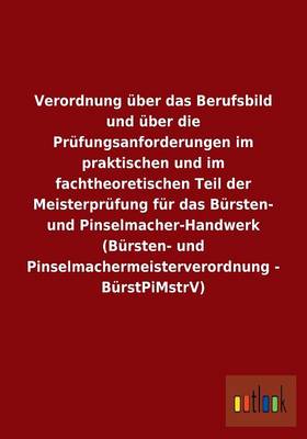 Verordnung Uber Das Berufsbild Und Uber Die Prufungsanforderungen Im Praktischen Und Im Fachtheoretischen Teil Der Meisterprufung Fur Das Bursten- Und Pinselmacher-Handwerk (Bursten- Und Pinselmachermeisterverordnung - Burstpimstrv) (Paperback)