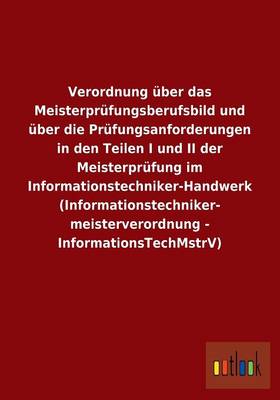Verordnung Uber Das Meisterprufungsberufsbild Und Uber Die Prufungsanforderungen in Den Teilen I Und II Der Meisterprufung Im Informationstechniker-Handwerk (Informationstechniker- Meisterverordnung - Informationstechmstrv) (Paperback)