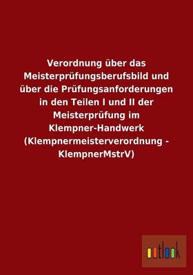 Verordnung Uber Das Meisterprufungsberufsbild Und Uber Die Prufungsanforderungen in Den Teilen I Und II Der Meisterprufung Im Klempner-Handwerk (Klempnermeisterverordnung - Klempnermstrv) (Paperback)