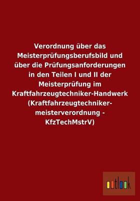 Verordnung Uber Das Meisterprufungsberufsbild Und Uber Die Prufungsanforderungen in Den Teilen I Und II Der Meisterprufung Im Kraftfahrzeugtechniker-Handwerk (Kraftfahrzeugtechniker- Meisterverordnung - Kfztechmstrv) (Paperback)