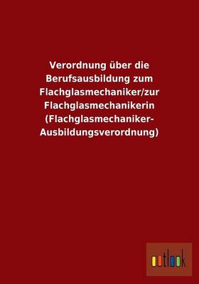 Verordnung ber Die Berufsausbildung Zum Flachglasmechaniker/Zur Flachglasmechanikerin (Flachglasmechaniker- Ausbildungsverordnung) (Paperback)