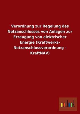 Verordnung Zur Regelung Des Netzanschlusses Von Anlagen Zur Erzeugung Von Elektrischer Energie (Kraftwerks- Netzanschlussverordnung - Kraftnav) (Paperback)