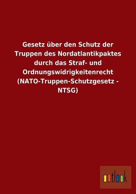 Gesetz Uber Den Schutz Der Truppen Des Nordatlantikpaktes Durch Das Straf- Und Ordnungswidrigkeitenrecht (NATO-Truppen-Schutzgesetz - Ntsg) (Paperback)