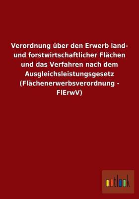 Verordnung Uber Den Erwerb Land- Und Forstwirtschaftlicher Flachen Und Das Verfahren Nach Dem Ausgleichsleistungsgesetz (Flachenerwerbsverordnung - Flerwv) (Paperback)