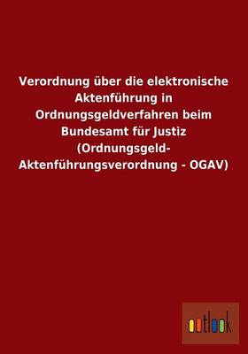 Verordnung Uber Die Elektronische Aktenfuhrung in Ordnungsgeldverfahren Beim Bundesamt Fur Justiz (Ordnungsgeld- Aktenfuhrungsverordnung - Ogav) (Paperback)