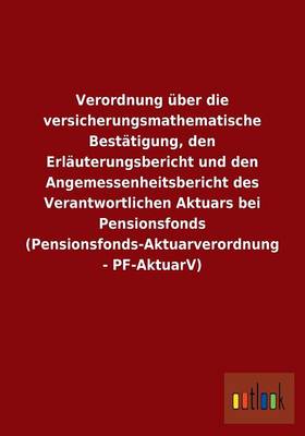 Verordnung ber Die Versicherungsmathematische Best tigung, Den Erl uterungsbericht Und Den Angemessenheitsbericht Des Verantwortlichen Aktuars Bei Pensionsfonds (Pensionsfonds-Aktuarverordnung - Pf-Aktuarv) (Paperback)