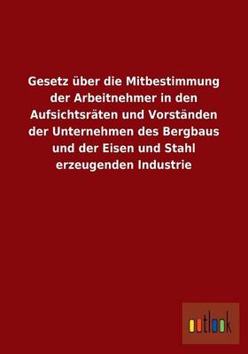 Gesetz Uber Die Mitbestimmung Der Arbeitnehmer in Den Aufsichtsraten Und Vorstanden Der Unternehmen Des Bergbaus Und Der Eisen Und Stahl Erzeugenden Industrie (Paperback)