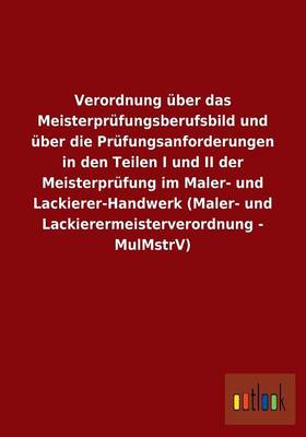Verordnung Uber Das Meisterprufungsberufsbild Und Uber Die Prufungsanforderungen in Den Teilen I Und II Der Meisterprufung Im Maler- Und Lackierer-Handwerk (Maler- Und Lackierermeisterverordnung - Mulmstrv) (Paperback)