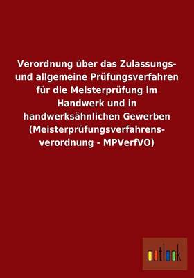Verordnung Uber Das Zulassungs- Und Allgemeine Prufungsverfahren Fur Die Meisterprufung Im Handwerk Und in Handwerksahnlichen Gewerben (Meisterprufungsverfahrens- Verordnung - Mpverfvo) (Paperback)