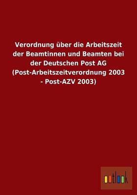 Verordnung UEber Die Arbeitszeit Der Beamtinnen Und Beamten Bei Der Deutschen Post AG (Post-Arbeitszeitverordnung 2003 - Post-Azv 2003) (Paperback)