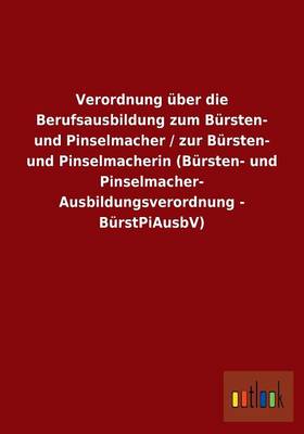 Verordnung UEber Die Berufsausbildung Zum Bursten- Und Pinselmacher / Zur Bursten- Und Pinselmacherin (Bursten- Und Pinselmacher- Ausbildungsverordnung - Burstpiausbv) (Paperback)