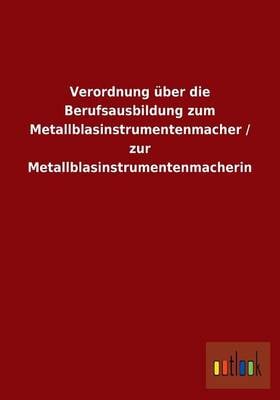 Verordnung ber Die Berufsausbildung Zum Metallblasinstrumentenmacher / Zur Metallblasinstrumentenmacherin (Paperback)