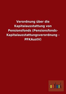 Verordnung ber Die Kapitalausstattung Von Pensionsfonds (Pensionsfonds- Kapitalausstattungsverordnung - Pfkaustv) (Paperback)