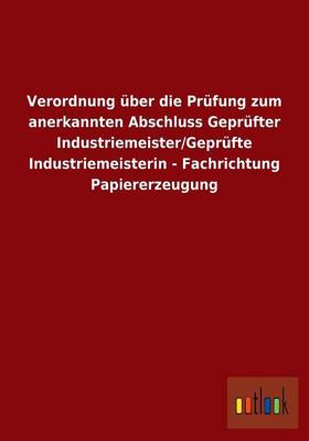 Verordnung Uber Die Prufung Zum Anerkannten Abschluss Geprufter Industriemeister/Geprufte Industriemeisterin - Fachrichtung Papiererzeugung (Paperback)