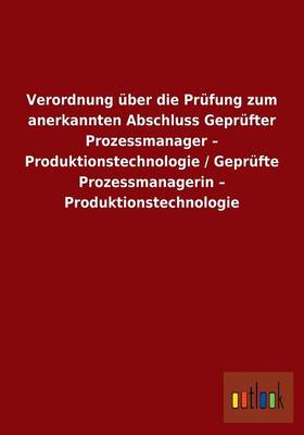 Verordnung Uber Die Prufung Zum Anerkannten Abschluss Geprufter Prozessmanager - Produktionstechnologie / Geprufte Prozessmanagerin - Produktionstechnologie (Paperback)