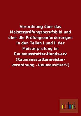 Verordnung UEber Das Meisterprufungsberufsbild Und UEber Die Prufungsanforderungen in Den Teilen I Und II Der Meisterprufung Im Raumausstatter-Handwerk (Raumausstattermeister- Verordnung - Raumausmstrv) (Paperback)