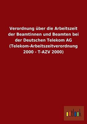 Verordnung UEber Die Arbeitszeit Der Beamtinnen Und Beamten Bei Der Deutschen Telekom AG (Telekom-Arbeitszeitverordnung 2000 - T-Azv 2000) (Paperback)