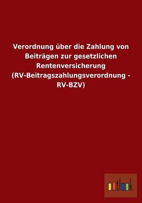 Verordnung Uber Die Zahlung Von Beitragen Zur Gesetzlichen Rentenversicherung (RV-Beitragszahlungsverordnung - RV-Bzv) (Paperback)