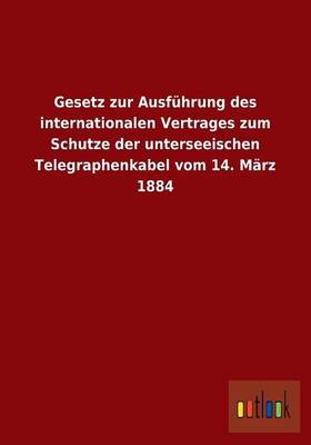 Gesetz Zur Ausf hrung Des Internationalen Vertrages Zum Schutze Der Unterseeischen Telegraphenkabel Vom 14. M rz 1884 (Paperback)