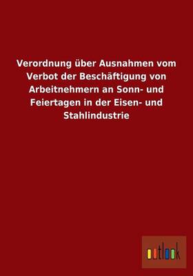Verordnung Uber Ausnahmen Vom Verbot Der Beschaftigung Von Arbeitnehmern an Sonn- Und Feiertagen in Der Eisen- Und Stahlindustrie (Paperback)