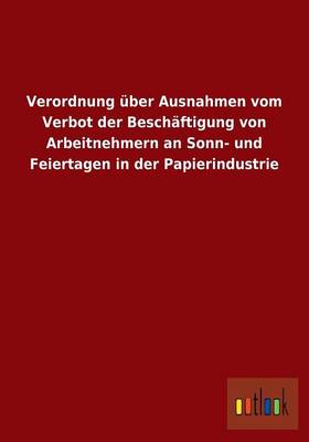 Verordnung UEber Ausnahmen Vom Verbot Der Beschaftigung Von Arbeitnehmern an Sonn- Und Feiertagen in Der Papierindustrie (Paperback)