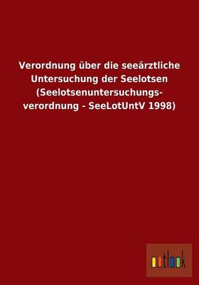 Verordnung Uber Die Seearztliche Untersuchung Der Seelotsen (Seelotsenuntersuchungs- Verordnung - Seelotuntv 1998) (Paperback)
