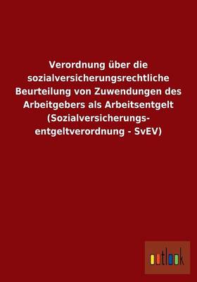 Verordnung UEber Die Sozialversicherungsrechtliche Beurteilung Von Zuwendungen Des Arbeitgebers ALS Arbeitsentgelt (Sozialversicherungs- Entgeltverordnung - Svev) (Paperback)