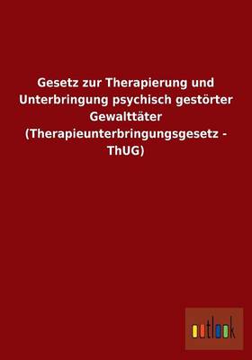 Gesetz Zur Therapierung Und Unterbringung Psychisch Gest rter Gewaltt ter (Therapieunterbringungsgesetz - Thug) (Paperback)