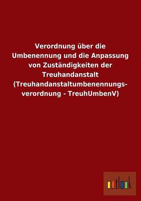 Verordnung Uber Die Umbenennung Und Die Anpassung Von Zustandigkeiten Der Treuhandanstalt (Treuhandanstaltumbenennungs- Verordnung - Treuhumbenv) (Paperback)