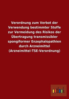Verordnung Zum Verbot Der Verwendung Bestimmter Stoffe Zur Vermeidung Des Risikos Der Ubertragung Transmissibler Spongiformer Enzephalopathien Durch Arzneimittel (Arzneimittel-Tse-Verordnung) (Paperback)