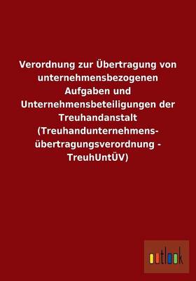 Verordnung Zur Ubertragung Von Unternehmensbezogenen Aufgaben Und Unternehmensbeteiligungen Der Treuhandanstalt (Treuhandunternehmens- Ubertragungsverordnung - Treuhuntuv) (Paperback)