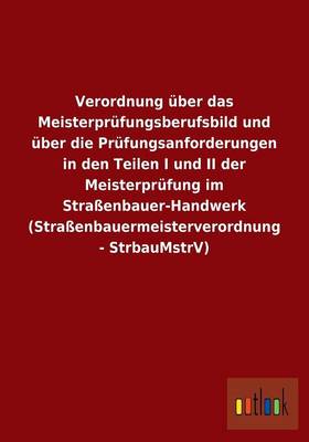 Verordnung UEber Das Meisterprufungsberufsbild Und UEber Die Prufungsanforderungen in Den Teilen I Und II Der Meisterprufung Im Strassenbauer-Handwerk (Strassenbauermeisterverordnung - Strbaumstrv) (Paperback)