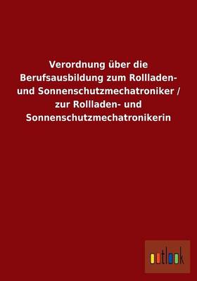 Verordnung Uber Die Berufsausbildung Zum Rollladen- Und Sonnenschutzmechatroniker / Zur Rollladen- Und Sonnenschutzmechatronikerin (Paperback)