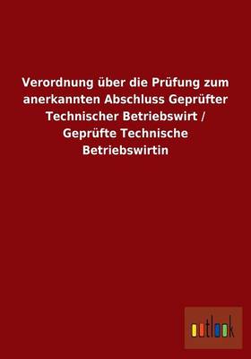 Verordnung Uber Die Prufung Zum Anerkannten Abschluss Geprufter Technischer Betriebswirt / Geprufte Technische Betriebswirtin (Paperback)