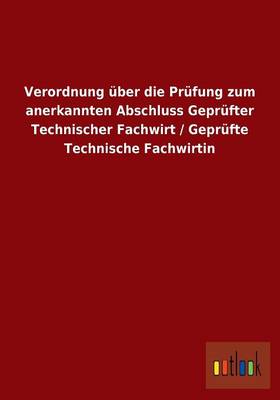 Verordnung Uber Die Prufung Zum Anerkannten Abschluss Geprufter Technischer Fachwirt / Geprufte Technische Fachwirtin (Paperback)