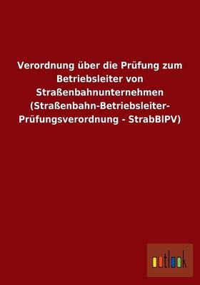 Verordnung UEber Die Prufung Zum Betriebsleiter Von Strassenbahnunternehmen (Strassenbahn-Betriebsleiter- Prufungsverordnung - Strabblpv) (Paperback)