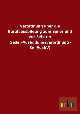 Verordnung ber Die Berufsausbildung Zum Seiler Und Zur Seilerin (Seiler-Ausbildungsverordnung - Seilausbv) (Paperback)