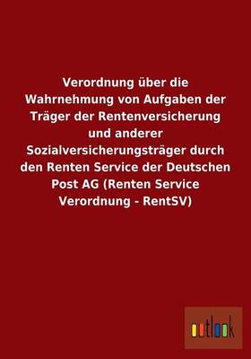 Verordnung Uber Die Wahrnehmung Von Aufgaben Der Trager Der Rentenversicherung Und Anderer Sozialversicherungstrager Durch Den Renten Service Der Deutschen Post AG (Renten Service Verordnung - Rentsv) (Paperback)